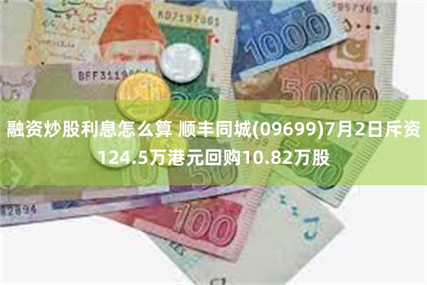 融资炒股利息怎么算 顺丰同城(09699)7月2日斥资124.5万港元回购10.82万股