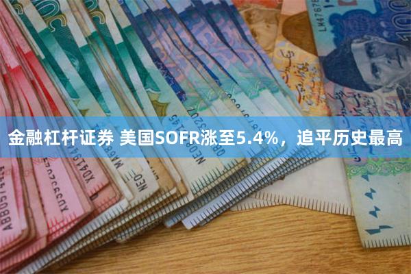 金融杠杆证券 美国SOFR涨至5.4%，追平历史最高