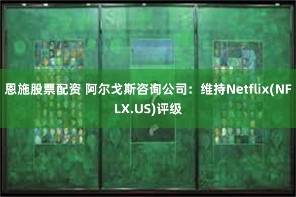 恩施股票配资 阿尔戈斯咨询公司：维持Netflix(NFLX.US)评级