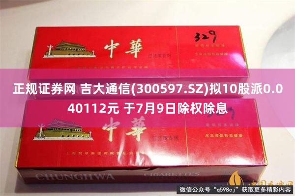 正规证券网 吉大通信(300597.SZ)拟10股派0.040112元 于7月9日除权除息