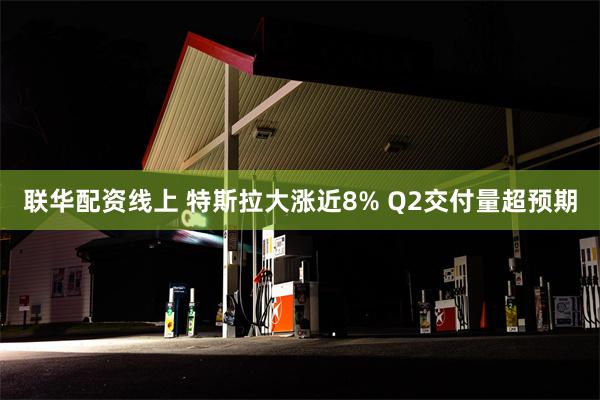 联华配资线上 特斯拉大涨近8% Q2交付量超预期