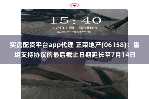 实盘配资平台app代理 正荣地产(06158)：重组支持协议的最后截止日期延长至7月14日