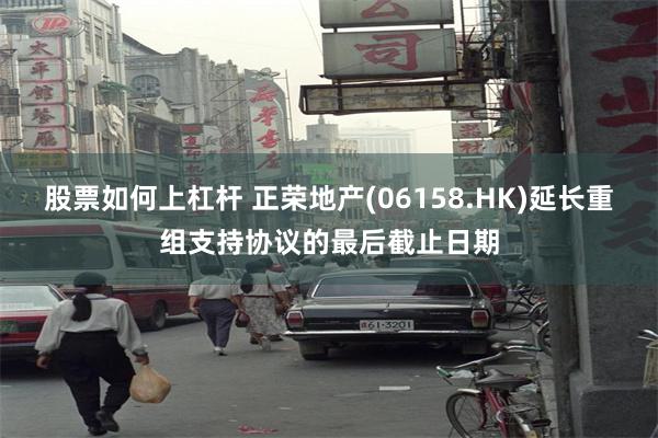 股票如何上杠杆 正荣地产(06158.HK)延长重组支持协议的最后截止日期