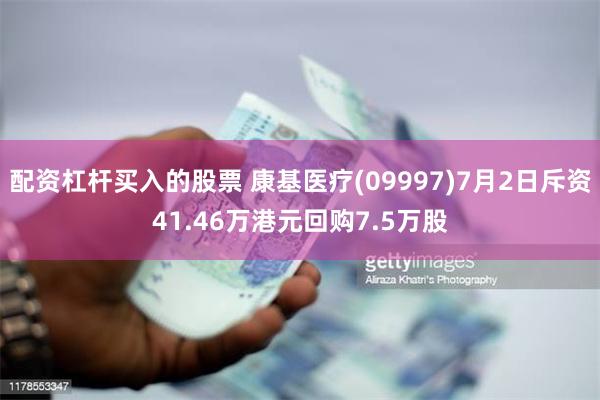 配资杠杆买入的股票 康基医疗(09997)7月2日斥资41.46万港元回购7.5万股