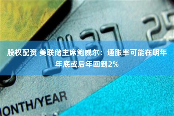 股权配资 美联储主席鲍威尔：通胀率可能在明年年底或后年回到2%