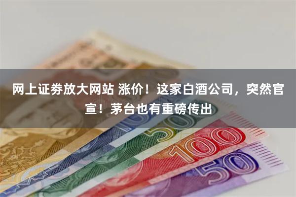 网上证劵放大网站 涨价！这家白酒公司，突然官宣！茅台也有重磅传出