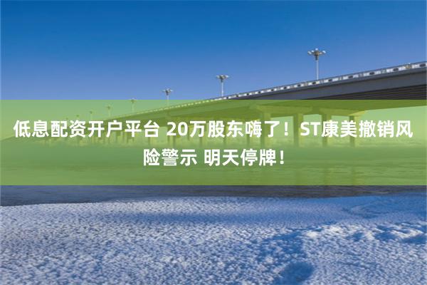 低息配资开户平台 20万股东嗨了！ST康美撤销风险警示 明天停牌！