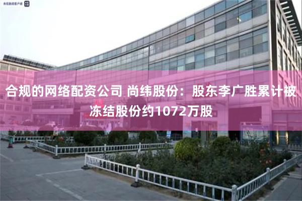 合规的网络配资公司 尚纬股份：股东李广胜累计被冻结股份约1072万股