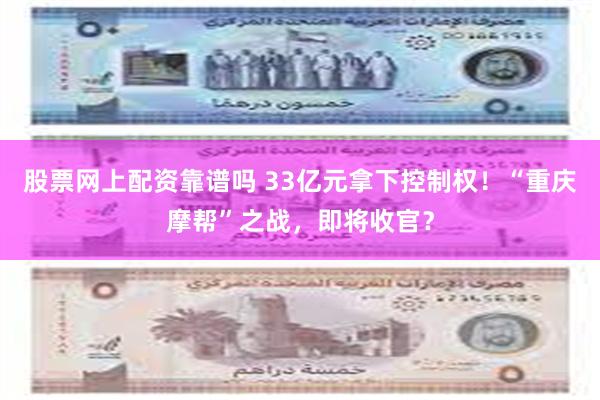 股票网上配资靠谱吗 33亿元拿下控制权！“重庆摩帮”之战，即将收官？