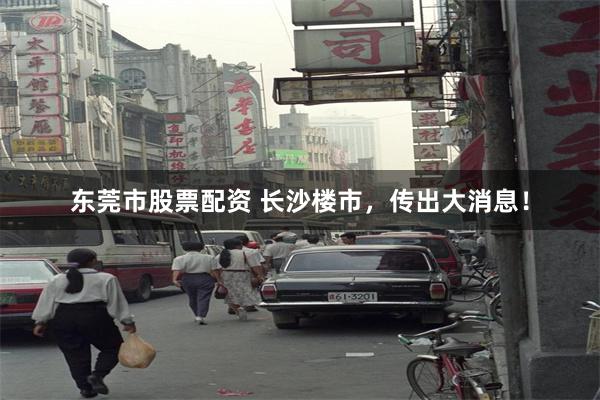 东莞市股票配资 长沙楼市，传出大消息！