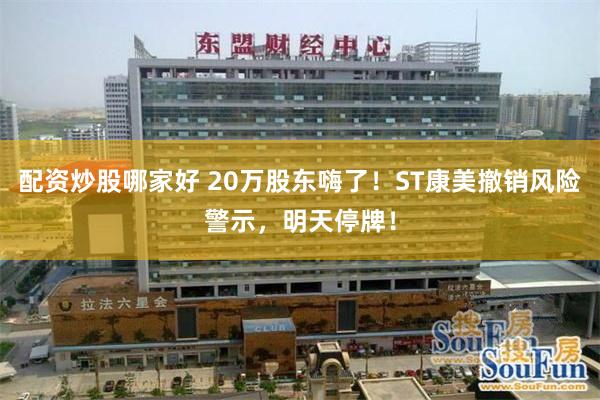 配资炒股哪家好 20万股东嗨了！ST康美撤销风险警示，明天停牌！