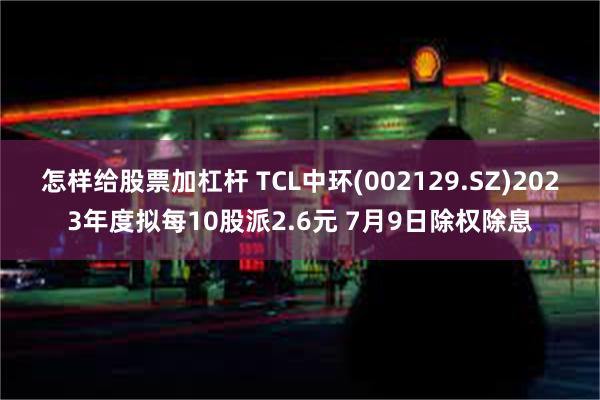 怎样给股票加杠杆 TCL中环(002129.SZ)2023年度拟每10股派2.6元 7月9日除权除息