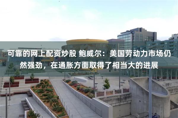 可靠的网上配资炒股 鲍威尔：美国劳动力市场仍然强劲，在通胀方面取得了相当大的进展