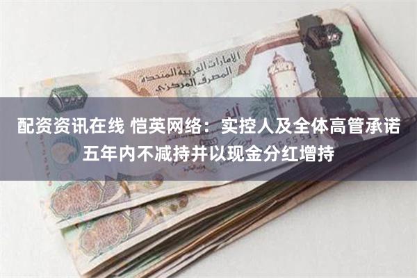 配资资讯在线 恺英网络：实控人及全体高管承诺五年内不减持并以现金分红增持