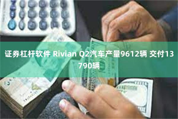 证券杠杆软件 Rivian Q2汽车产量9612辆 交付13790辆