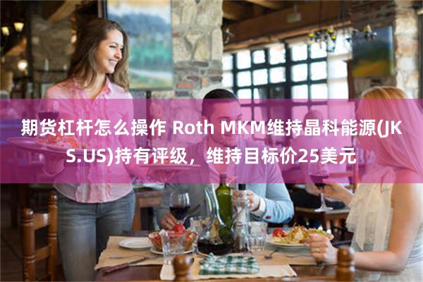 期货杠杆怎么操作 Roth MKM维持晶科能源(JKS.US)持有评级，维持目标价25美元