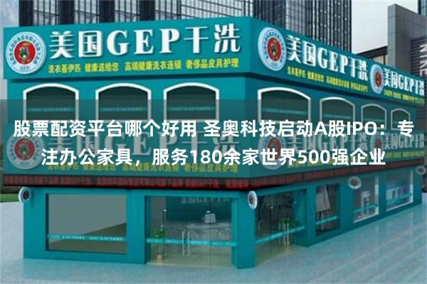 股票配资平台哪个好用 圣奥科技启动A股IPO：专注办公家具，服务180余家世界500强企业