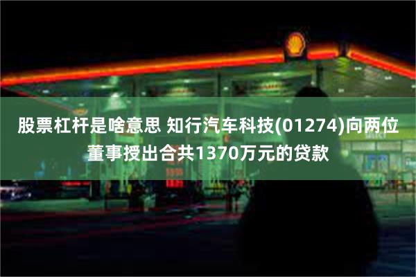 股票杠杆是啥意思 知行汽车科技(01274)向两位董事授出合共1370万元的贷款