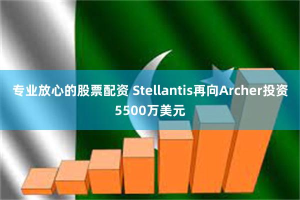 专业放心的股票配资 Stellantis再向Archer投资5500万美元