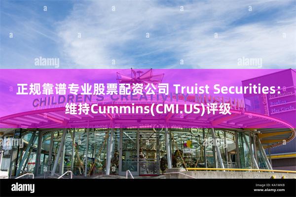 正规靠谱专业股票配资公司 Truist Securities：维持Cummins(CMI.US)评级