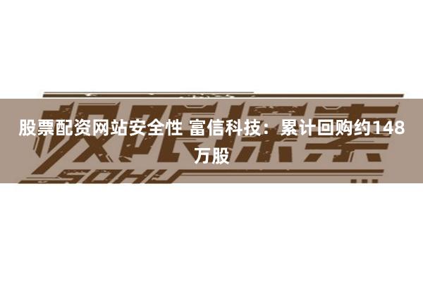 股票配资网站安全性 富信科技：累计回购约148万股