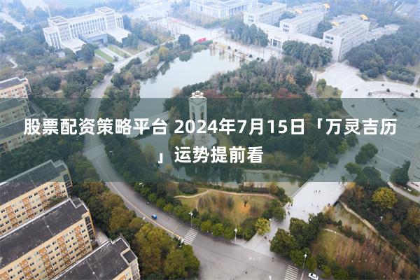 股票配资策略平台 2024年7月15日「万灵吉历」运势提前看