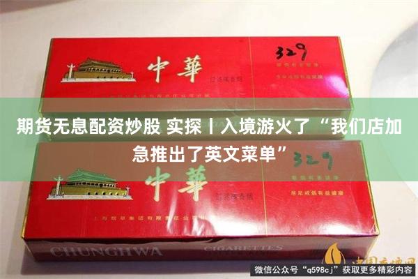 期货无息配资炒股 实探丨入境游火了 “我们店加急推出了英文菜单”