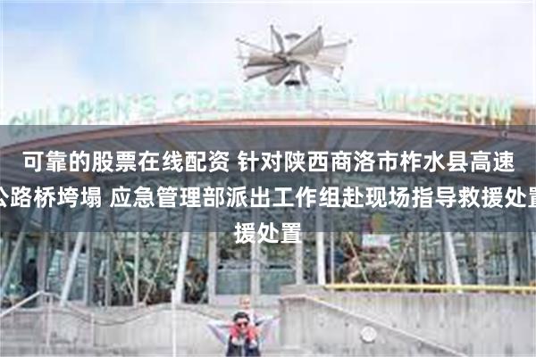 可靠的股票在线配资 针对陕西商洛市柞水县高速公路桥垮塌 应急管理部派出工作组赴现场指导救援处置