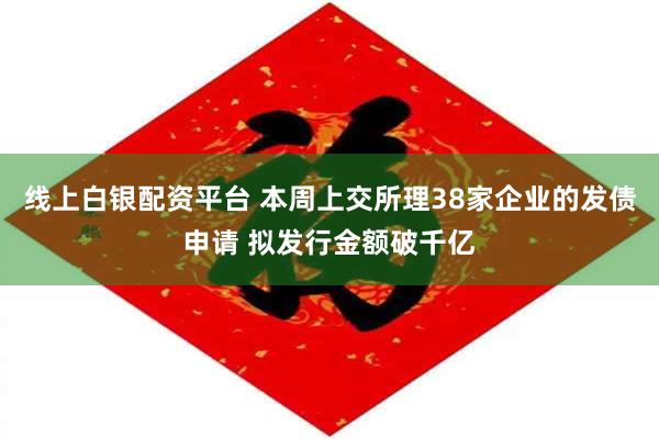 线上白银配资平台 本周上交所理38家企业的发债申请 拟发行金额破千亿