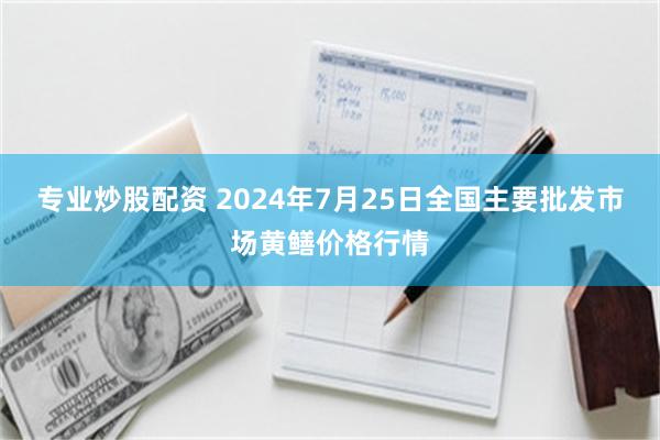 专业炒股配资 2024年7月25日全国主要批发市场黄鳝价格行情