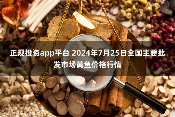 正规投资app平台 2024年7月25日全国主要批发市场黄鱼价格行情