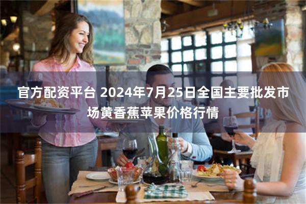 官方配资平台 2024年7月25日全国主要批发市场黄香蕉苹果价格行情