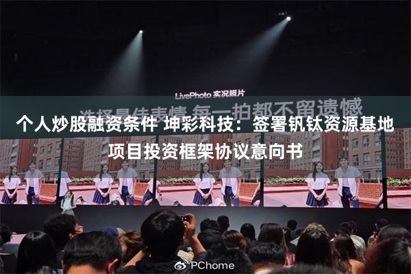 个人炒股融资条件 坤彩科技：签署钒钛资源基地项目投资框架协议意向书