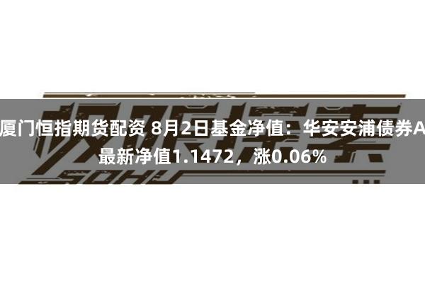 厦门恒指期货配资 8月2日基金净值：华安安浦债券A最新净值1.1472，涨0.06%