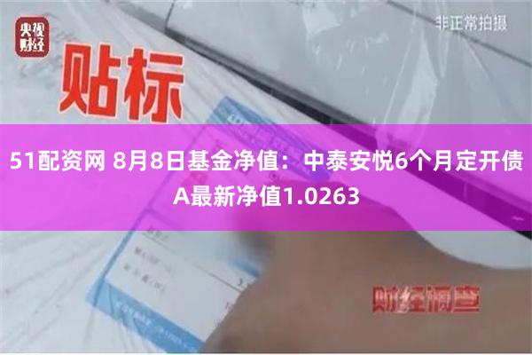 51配资网 8月8日基金净值：中泰安悦6个月定开债A最新净值1.0263