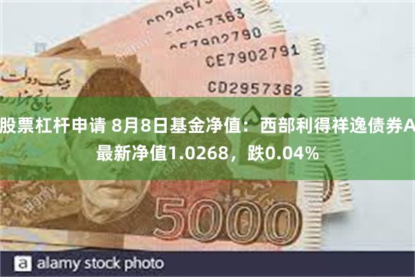 股票杠杆申请 8月8日基金净值：西部利得祥逸债券A最新净值1.0268，跌0.04%