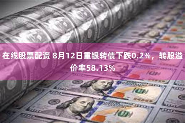 在线股票配资 8月12日重银转债下跌0.2%，转股溢价率58.13%