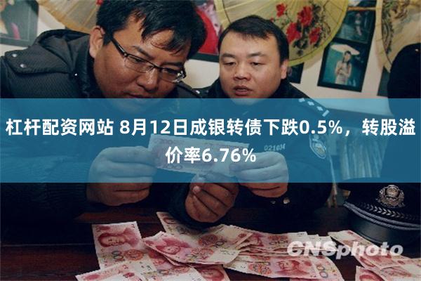 杠杆配资网站 8月12日成银转债下跌0.5%，转股溢价率6.76%