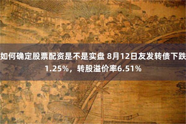 如何确定股票配资是不是实盘 8月12日友发转债下跌1.25%，转股溢价率6.51%