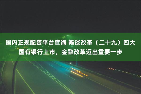 国内正规配资平台查询 畅谈改革（二十九）四大国有银行上市，金融改革迈出重要一步