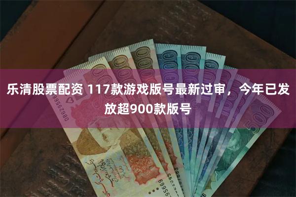 乐清股票配资 117款游戏版号最新过审，今年已发放超900款版号