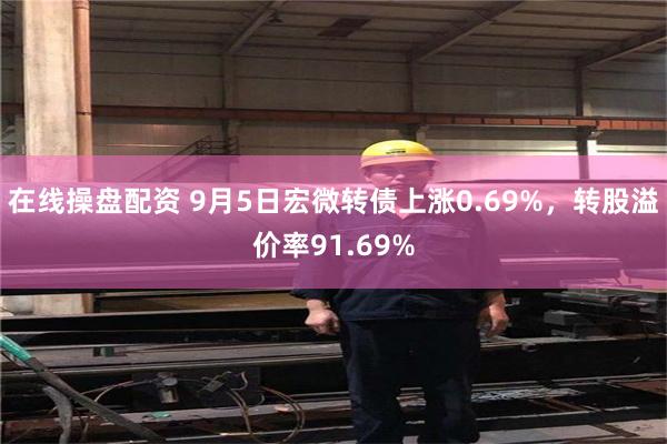 在线操盘配资 9月5日宏微转债上涨0.69%，转股溢价率91.69%