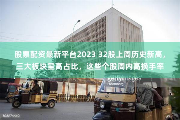 股票配资最新平台2023 32股上周历史新高，三大板块呈高占比，这些个股周内高换手率