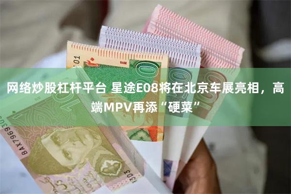 网络炒股杠杆平台 星途E08将在北京车展亮相，高端MPV再添“硬菜”