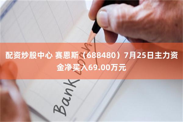 配资炒股中心 赛恩斯（688480）7月25日主力资金净买入69.00万元