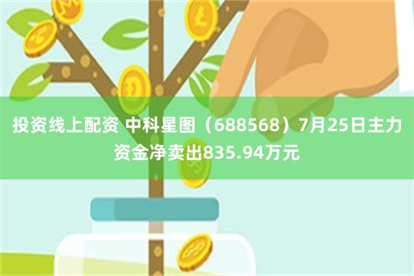 投资线上配资 中科星图（688568）7月25日主力资金净卖出835.94万元