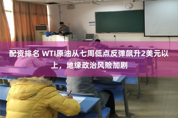 配资排名 WTI原油从七周低点反弹飙升2美元以上，地缘政治风险加剧