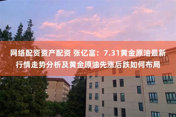 网络配资资产配资 张亿富：7.31黄金原油最新行情走势分析及黄金原油先涨后跌如何布局