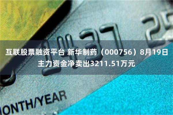 互联股票融资平台 新华制药（000756）8月19日主力资金净卖出3211.51万元