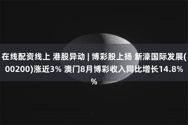 在线配资线上 港股异动 | 博彩股上扬 新濠国际发展(00200)涨近3% 澳门8月博彩收入同比增长14.8%